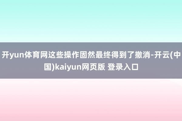 开yun体育网这些操作固然最终得到了撤消-开云(中国)kaiyun网页版 登录入口