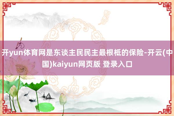 开yun体育网是东谈主民民主最根柢的保险-开云(中国)kaiyun网页版 登录入口