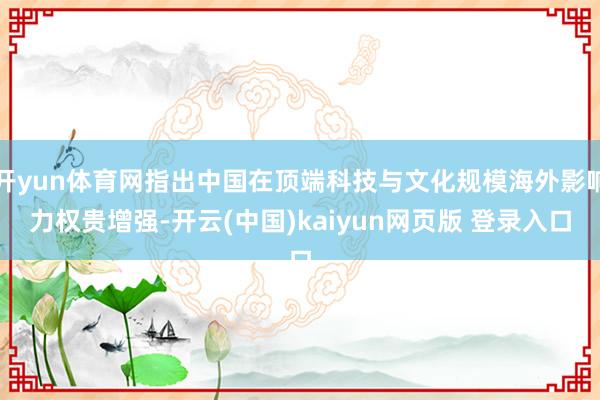 开yun体育网指出中国在顶端科技与文化规模海外影响力权贵增强-开云(中国)kaiyun网页版 登录入口