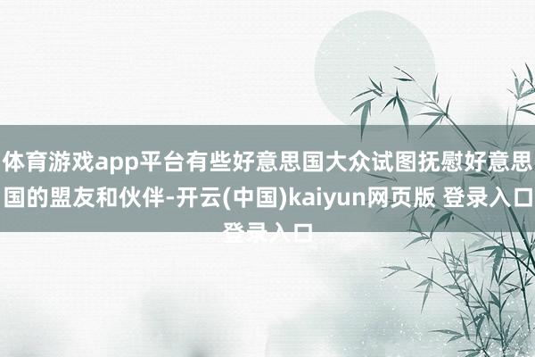 体育游戏app平台有些好意思国大众试图抚慰好意思国的盟友和伙伴-开云(中国)kaiyun网页版 登录入口