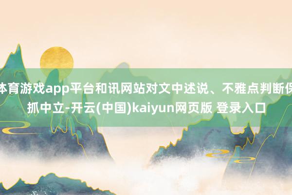 体育游戏app平台和讯网站对文中述说、不雅点判断保抓中立-开云(中国)kaiyun网页版 登录入口
