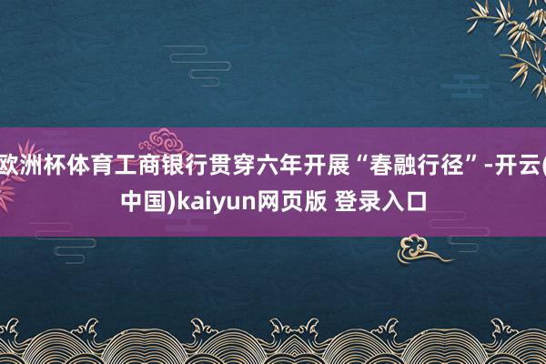 欧洲杯体育工商银行贯穿六年开展“春融行径”-开云(中国)kaiyun网页版 登录入口
