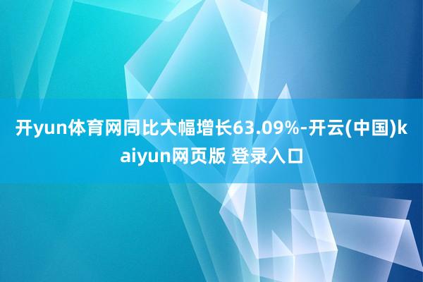 开yun体育网同比大幅增长63.09%-开云(中国)kaiyun网页版 登录入口