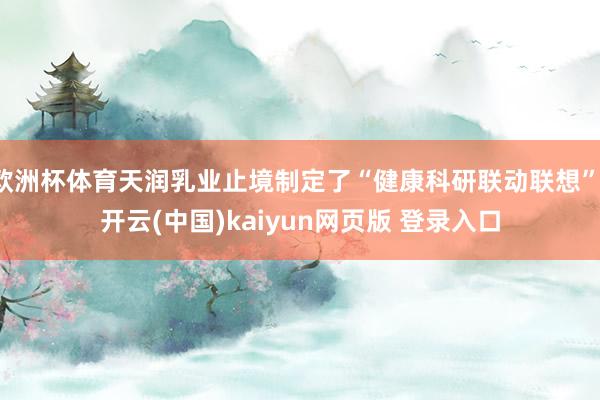欧洲杯体育天润乳业止境制定了“健康科研联动联想”-开云(中国)kaiyun网页版 登录入口