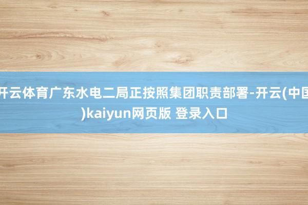 开云体育广东水电二局正按照集团职责部署-开云(中国)kaiyun网页版 登录入口
