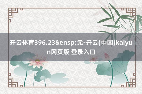 开云体育396.23&ensp;元-开云(中国)kaiyun网页版 登录入口