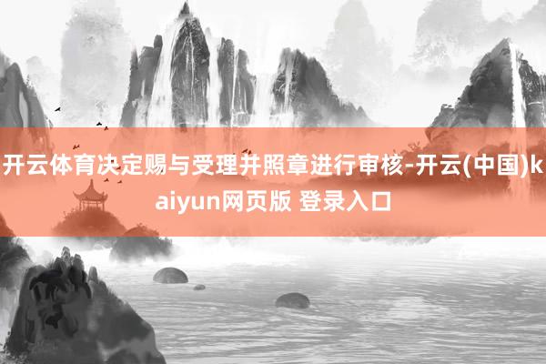 开云体育决定赐与受理并照章进行审核-开云(中国)kaiyun网页版 登录入口