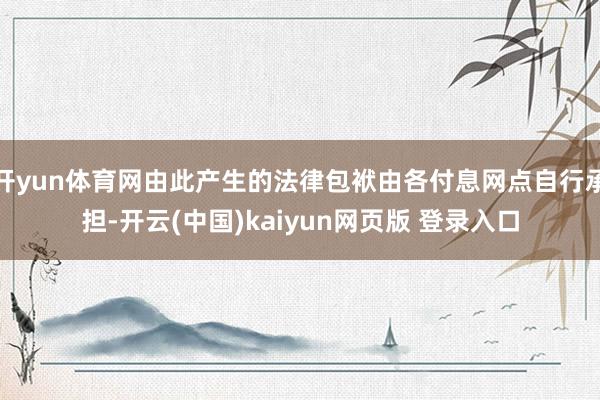 开yun体育网由此产生的法律包袱由各付息网点自行承担-开云(中国)kaiyun网页版 登录入口