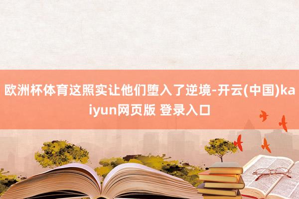 欧洲杯体育这照实让他们堕入了逆境-开云(中国)kaiyun网页版 登录入口