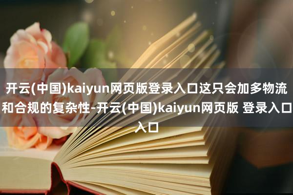 开云(中国)kaiyun网页版登录入口这只会加多物流和合规的复杂性-开云(中国)kaiyun网页版 登录入口