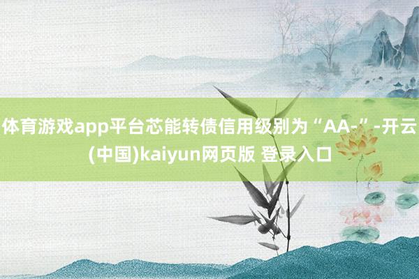 体育游戏app平台芯能转债信用级别为“AA-”-开云(中国)kaiyun网页版 登录入口