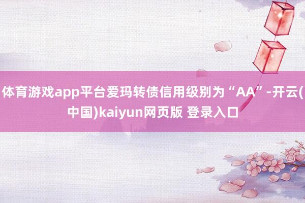 体育游戏app平台爱玛转债信用级别为“AA”-开云(中国)kaiyun网页版 登录入口
