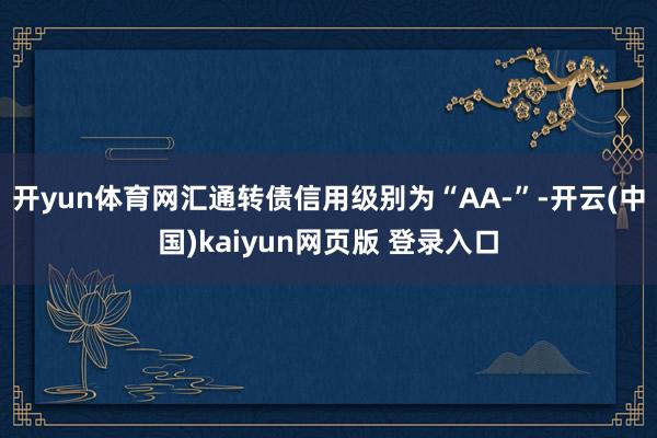 开yun体育网汇通转债信用级别为“AA-”-开云(中国)kaiyun网页版 登录入口