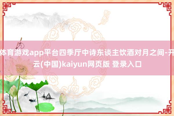 体育游戏app平台四季厅中诗东谈主饮酒对月之间-开云(中国)kaiyun网页版 登录入口