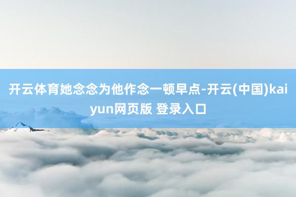 开云体育她念念为他作念一顿早点-开云(中国)kaiyun网页版 登录入口