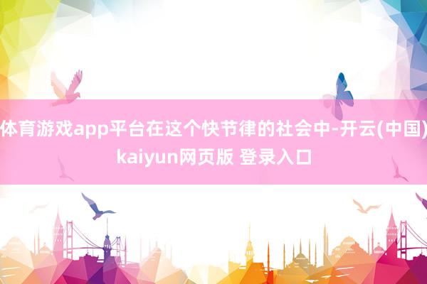 体育游戏app平台在这个快节律的社会中-开云(中国)kaiyun网页版 登录入口
