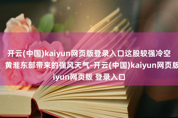 开云(中国)kaiyun网页版登录入口这股较强冷空气给华北、黄淮东部带来的强风天气-开云(中国)kaiyun网页版 登录入口
