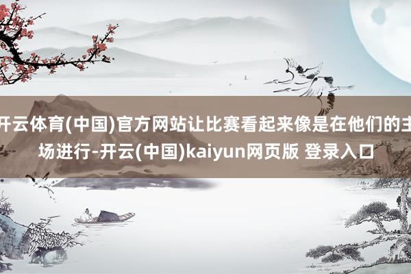 开云体育(中国)官方网站让比赛看起来像是在他们的主场进行-开云(中国)kaiyun网页版 登录入口