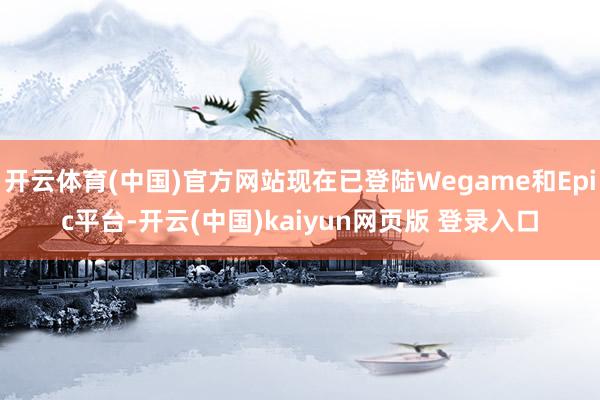 开云体育(中国)官方网站现在已登陆Wegame和Epic平台-开云(中国)kaiyun网页版 登录入口