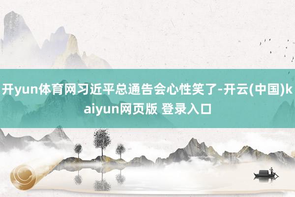 开yun体育网习近平总通告会心性笑了-开云(中国)kaiyun网页版 登录入口
