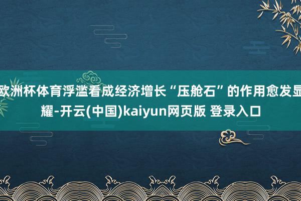 欧洲杯体育浮滥看成经济增长“压舱石”的作用愈发显耀-开云(中国)kaiyun网页版 登录入口