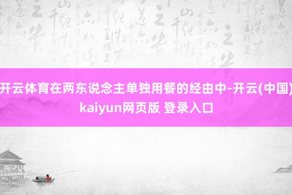 开云体育在两东说念主单独用餐的经由中-开云(中国)kaiyun网页版 登录入口