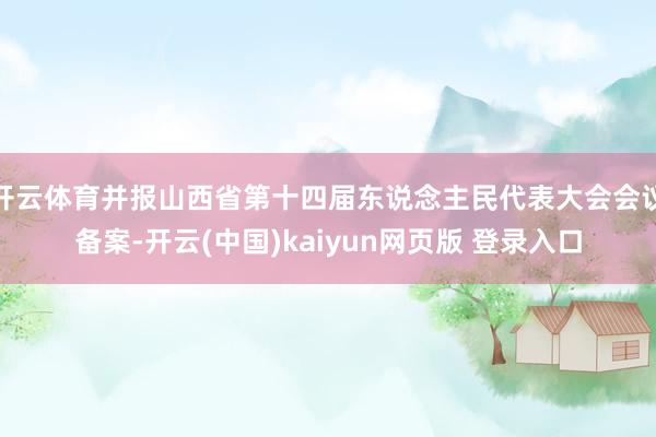 开云体育并报山西省第十四届东说念主民代表大会会议备案-开云(中国)kaiyun网页版 登录入口