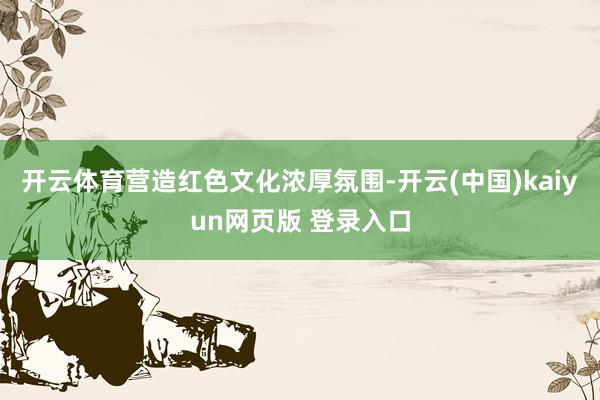 开云体育营造红色文化浓厚氛围-开云(中国)kaiyun网页版 登录入口