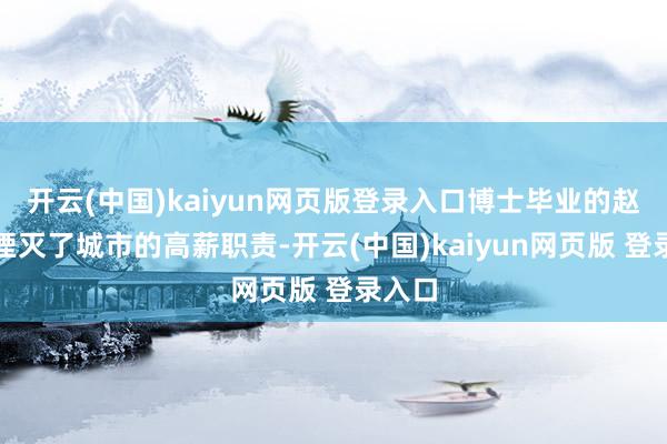 开云(中国)kaiyun网页版登录入口博士毕业的赵亚杰湮灭了城市的高薪职责-开云(中国)kaiyun网页版 登录入口