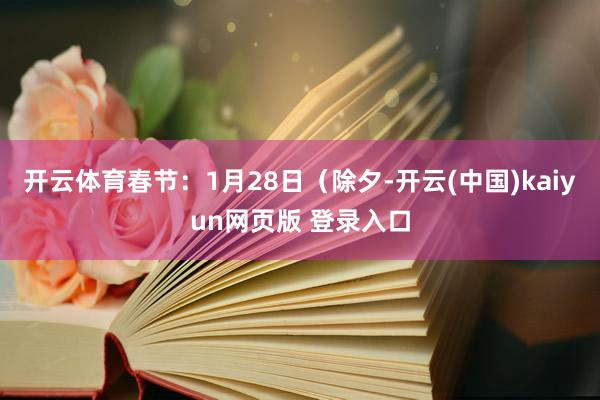 开云体育春节：1月28日（除夕-开云(中国)kaiyun网页版 登录入口