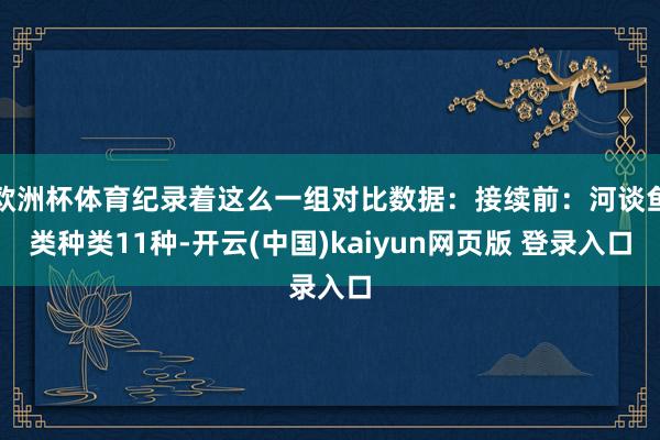 欧洲杯体育纪录着这么一组对比数据：接续前：河谈鱼类种类11种-开云(中国)kaiyun网页版 登录入口