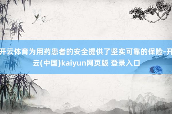 开云体育为用药患者的安全提供了坚实可靠的保险-开云(中国)kaiyun网页版 登录入口