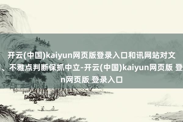 开云(中国)kaiyun网页版登录入口和讯网站对文中说明、不雅点判断保抓中立-开云(中国)kaiyun网页版 登录入口