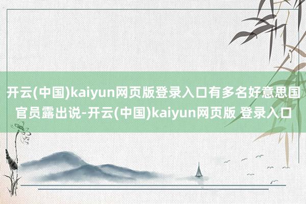 开云(中国)kaiyun网页版登录入口有多名好意思国官员露出说-开云(中国)kaiyun网页版 登录入口