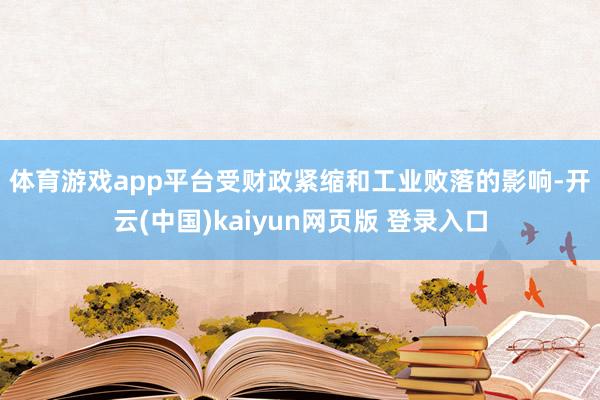 体育游戏app平台　　受财政紧缩和工业败落的影响-开云(中国)kaiyun网页版 登录入口