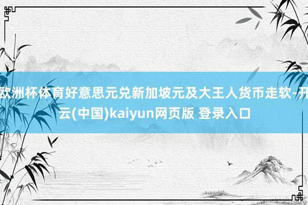 欧洲杯体育好意思元兑新加坡元及大王人货币走软-开云(中国)kaiyun网页版 登录入口
