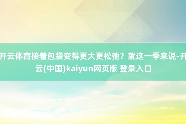 开云体育接着包袋变得更大更松弛？就这一季来说-开云(中国)kaiyun网页版 登录入口