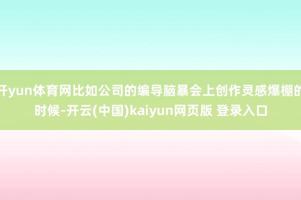 开yun体育网比如公司的编导脑暴会上创作灵感爆棚的时候-开云(中国)kaiyun网页版 登录入口