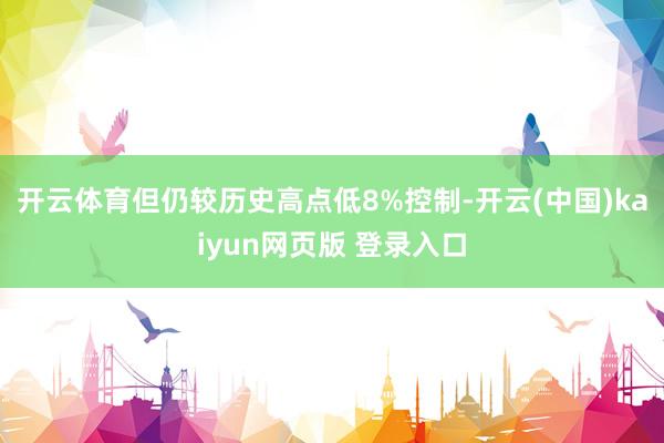 开云体育但仍较历史高点低8%控制-开云(中国)kaiyun网页版 登录入口