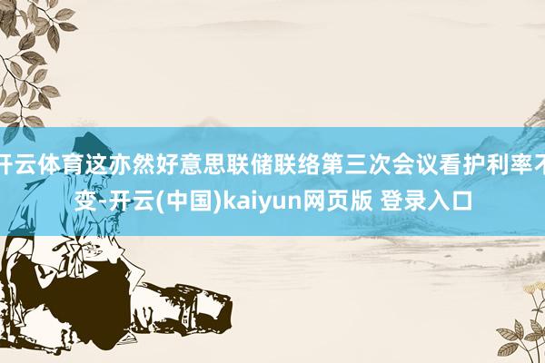开云体育这亦然好意思联储联络第三次会议看护利率不变-开云(中国)kaiyun网页版 登录入口