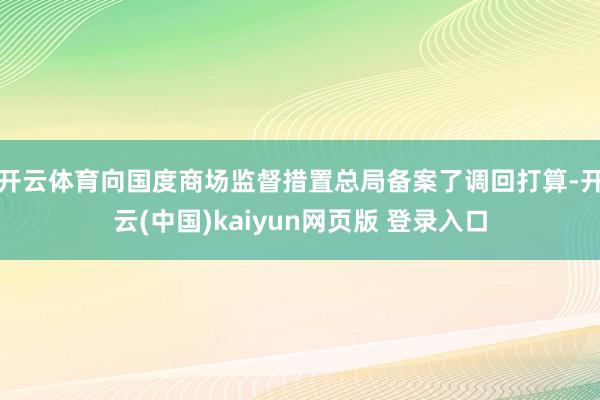 开云体育向国度商场监督措置总局备案了调回打算-开云(中国)kaiyun网页版 登录入口