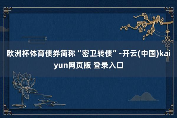 欧洲杯体育债券简称“密卫转债”-开云(中国)kaiyun网页版 登录入口