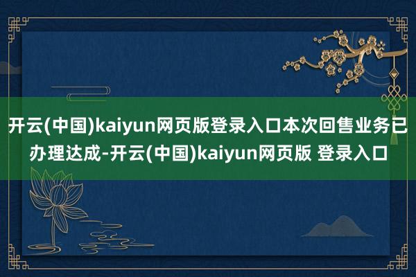开云(中国)kaiyun网页版登录入口本次回售业务已办理达成-开云(中国)kaiyun网页版 登录入口