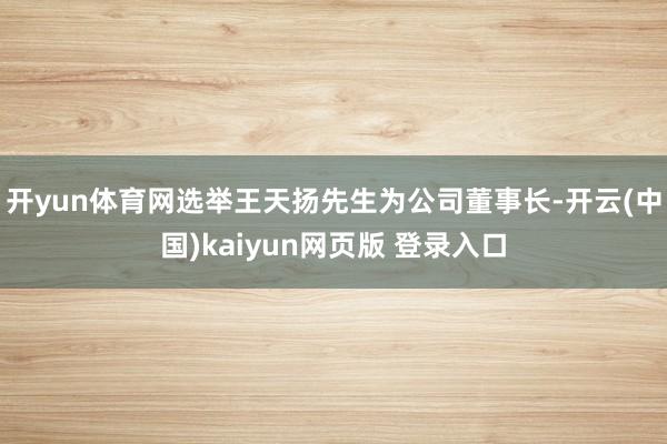 开yun体育网选举王天扬先生为公司董事长-开云(中国)kaiyun网页版 登录入口