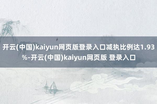 开云(中国)kaiyun网页版登录入口减执比例达1.93%-开云(中国)kaiyun网页版 登录入口