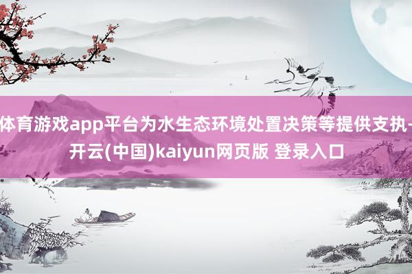 体育游戏app平台为水生态环境处置决策等提供支执-开云(中国)kaiyun网页版 登录入口