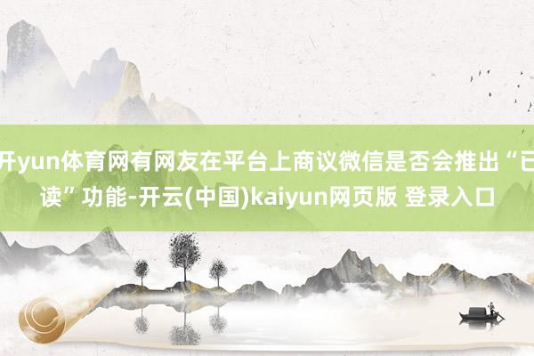 开yun体育网有网友在平台上商议微信是否会推出“已读”功能-开云(中国)kaiyun网页版 登录入口