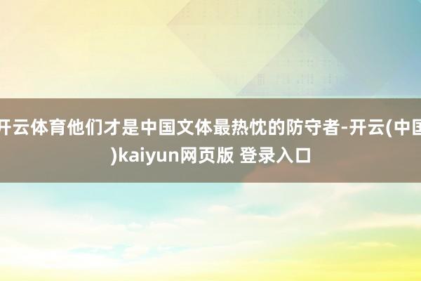 开云体育他们才是中国文体最热忱的防守者-开云(中国)kaiyun网页版 登录入口