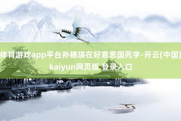 体育游戏app平台孙穗瑛在好意思国死字-开云(中国)kaiyun网页版 登录入口