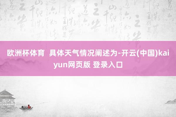 欧洲杯体育 具体天气情况阐述为-开云(中国)kaiyun网页版 登录入口